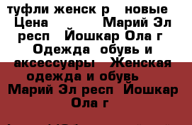 туфли женск р37 новые › Цена ­ 1 800 - Марий Эл респ., Йошкар-Ола г. Одежда, обувь и аксессуары » Женская одежда и обувь   . Марий Эл респ.,Йошкар-Ола г.